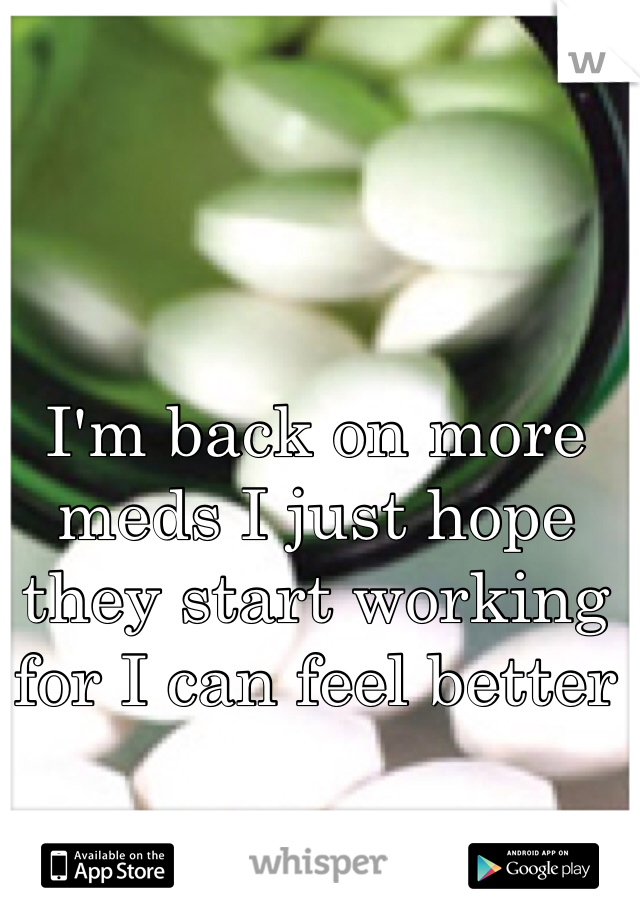 I'm back on more meds I just hope they start working for I can feel better