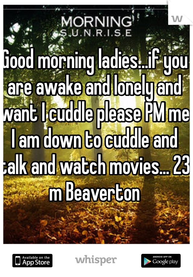 Good morning ladies...if you are awake and lonely and want I cuddle please PM me I am down to cuddle and talk and watch movies... 23 m Beaverton 