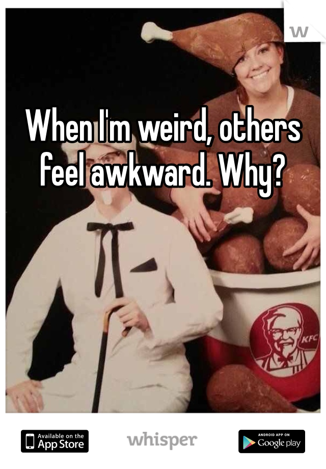 When I'm weird, others feel awkward. Why?