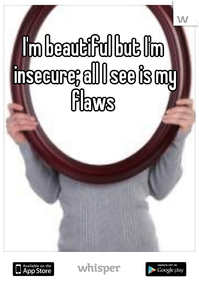 I'm beautiful but I'm insecure; all I see is my flaws 