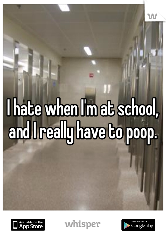 I hate when I'm at school, and I really have to poop. 