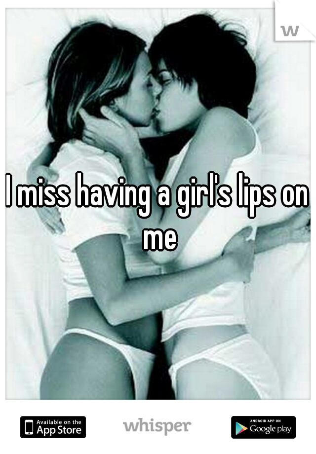 I miss having a girl's lips on me