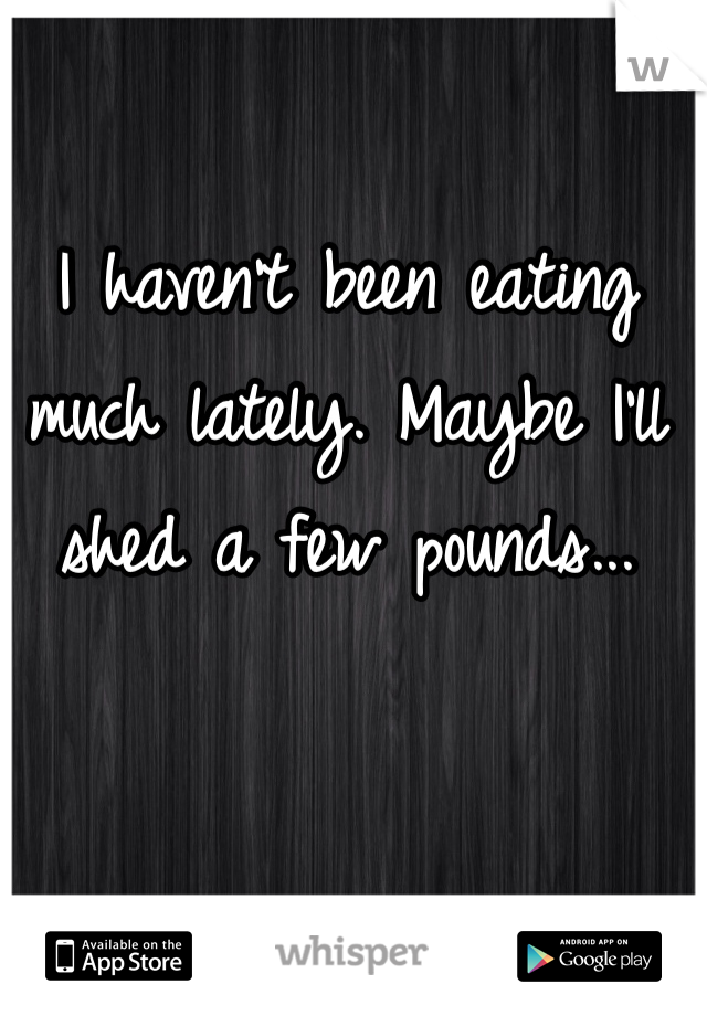 I haven't been eating much lately. Maybe I'll shed a few pounds...