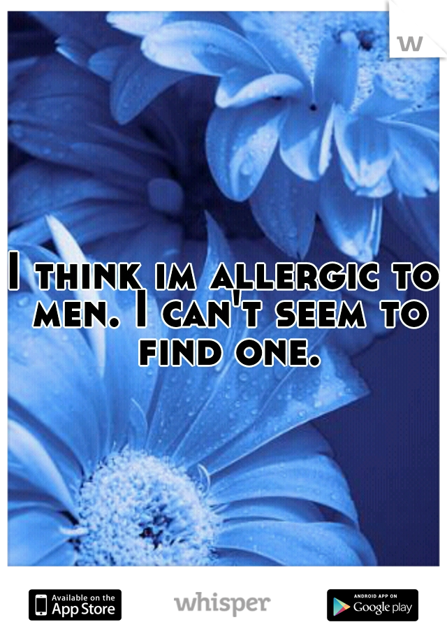 I think im allergic to men. I can't seem to find one.