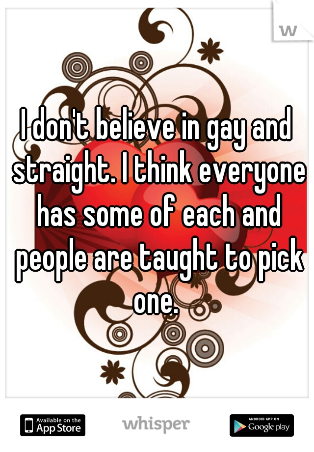 I don't believe in gay and straight. I think everyone has some of each and people are taught to pick one. 