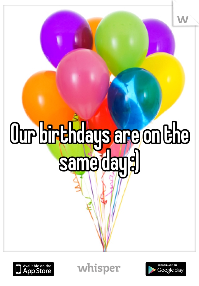 Our birthdays are on the same day :)