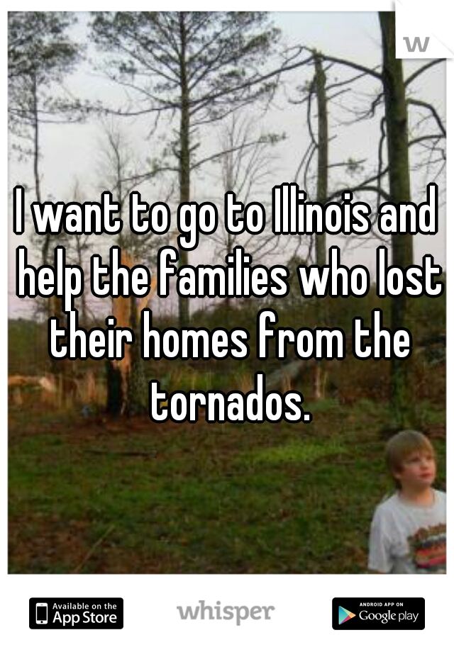 I want to go to Illinois and help the families who lost their homes from the tornados.

 