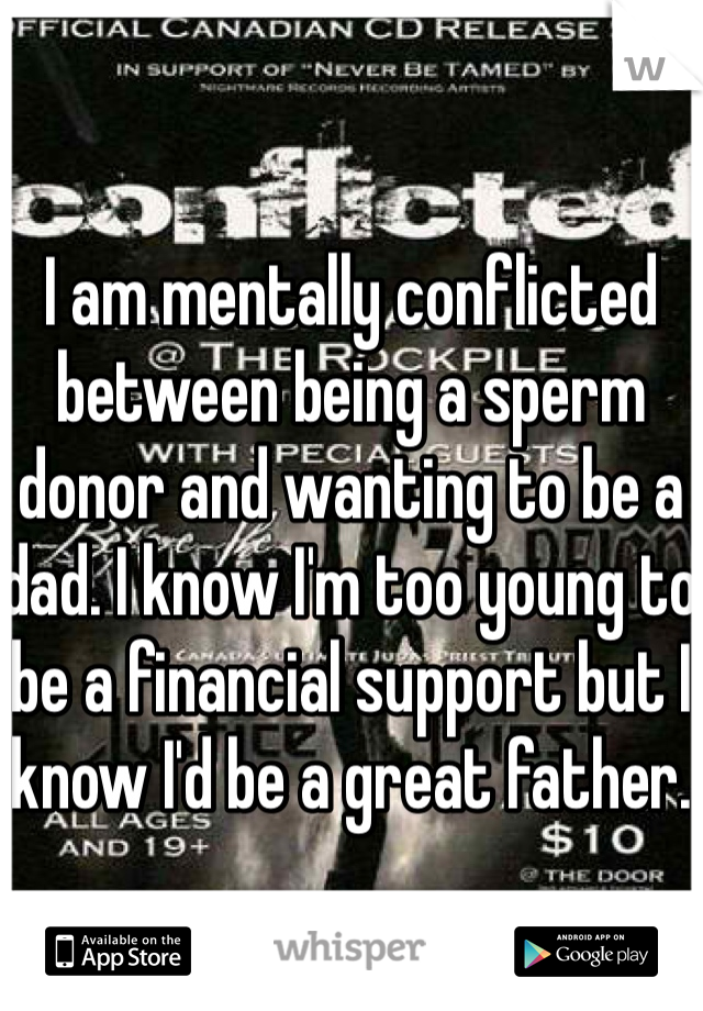 I am mentally conflicted between being a sperm donor and wanting to be a dad. I know I'm too young to be a financial support but I know I'd be a great father.