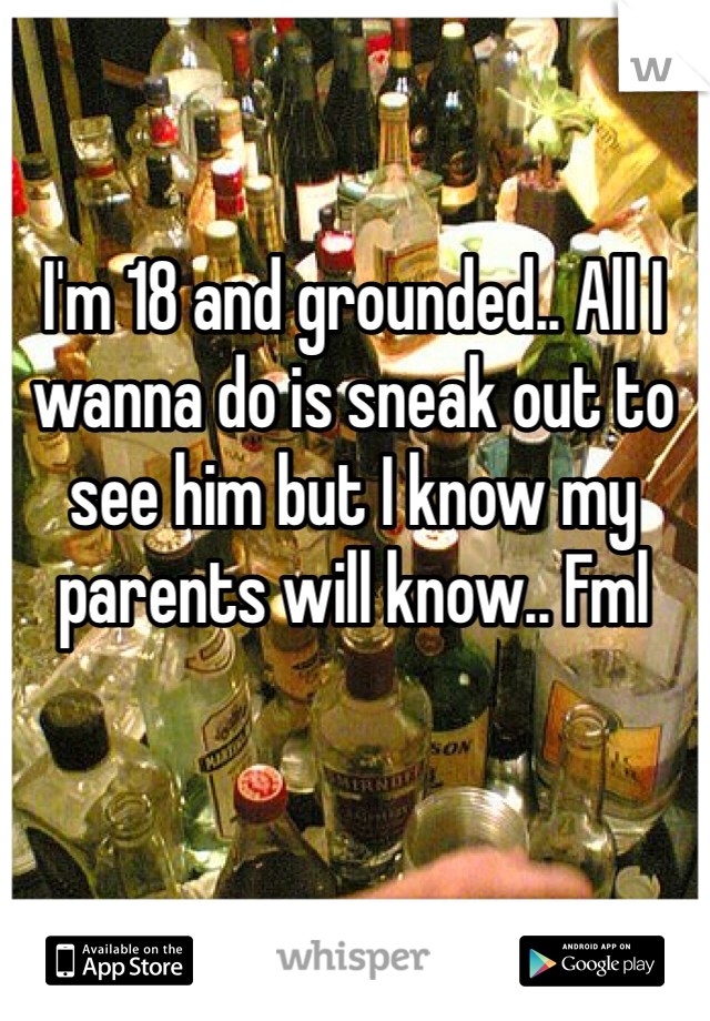 I'm 18 and grounded.. All I wanna do is sneak out to see him but I know my parents will know.. Fml