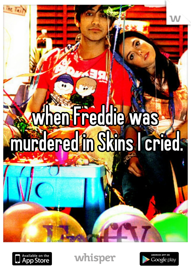 when Freddie was murdered in Skins I cried.