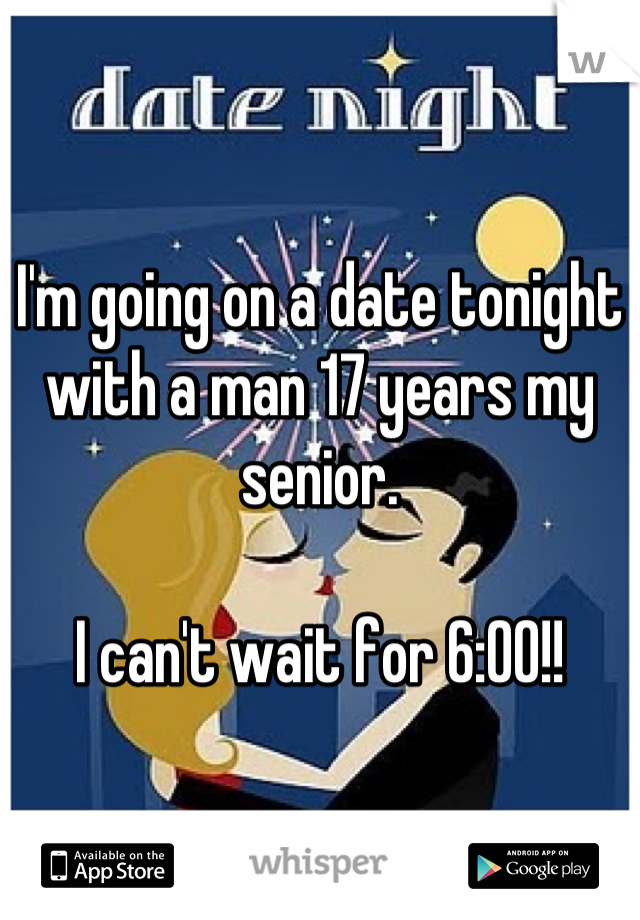 I'm going on a date tonight with a man 17 years my senior.

I can't wait for 6:00!!