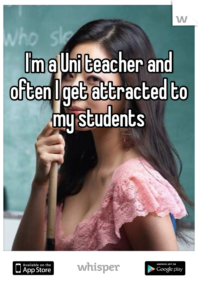 I'm a Uni teacher and often I get attracted to my students