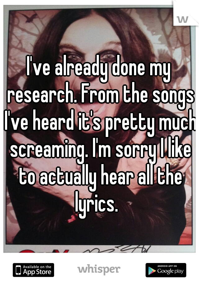 I've already done my research. From the songs I've heard it's pretty much screaming. I'm sorry I like to actually hear all the lyrics.  