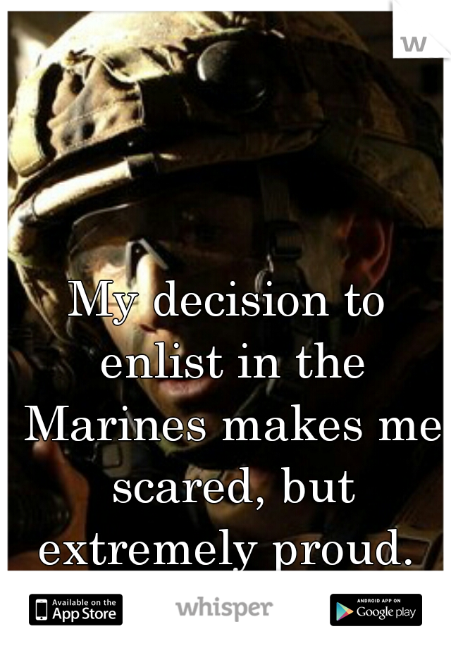 My decision to enlist in the Marines makes me scared, but extremely proud. 