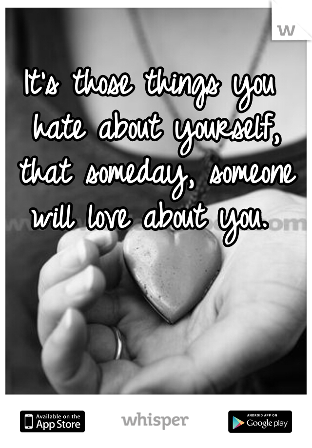 It's those things you hate about yourself, that someday, someone will love about you. 