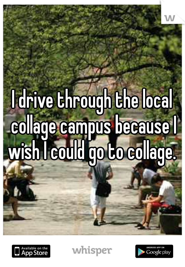 I drive through the local collage campus because I wish I could go to collage. 