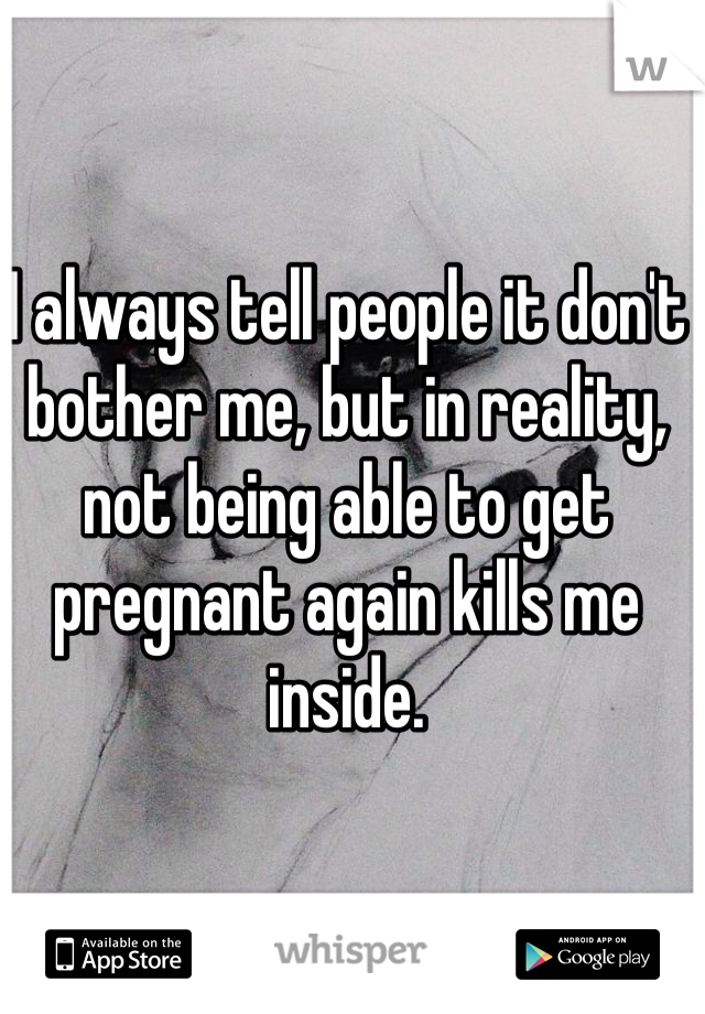 I always tell people it don't bother me, but in reality, not being able to get pregnant again kills me inside. 