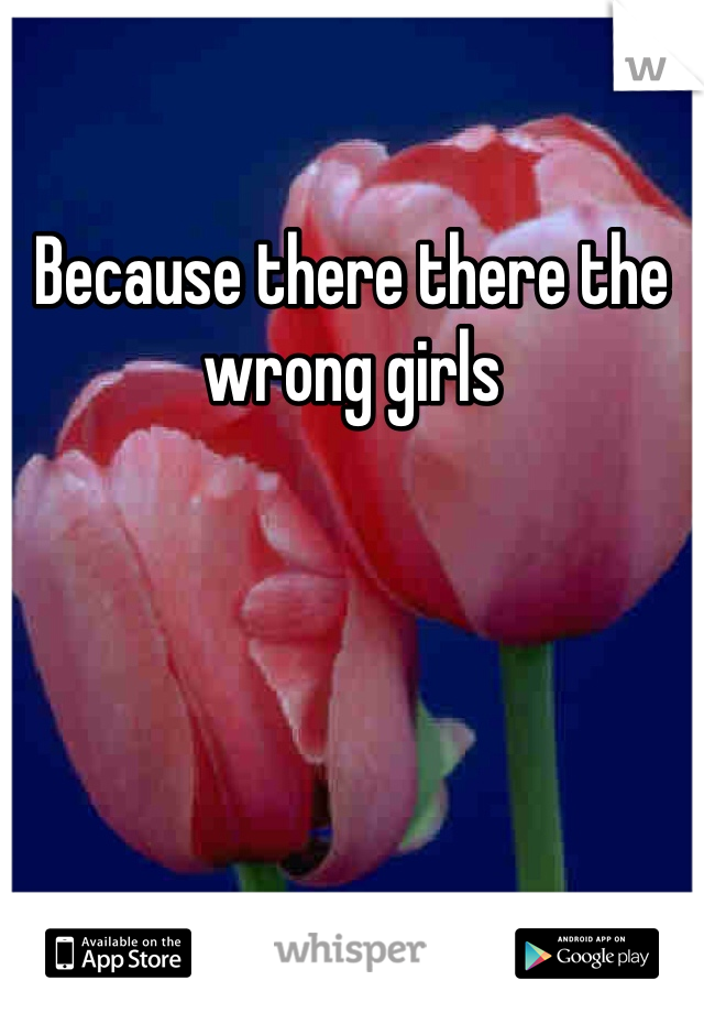 Because there there the wrong girls