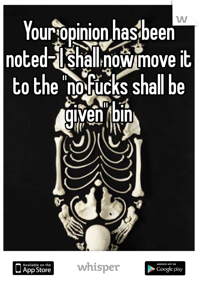 Your opinion has been noted- I shall now move it to the "no fucks shall be given" bin