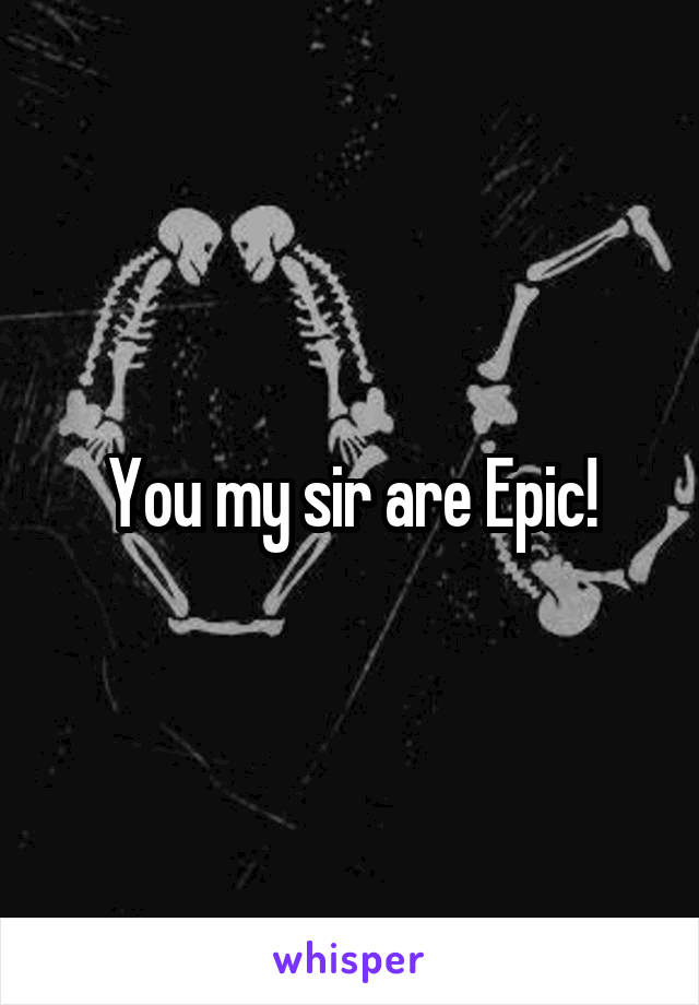 You my sir are Epic!