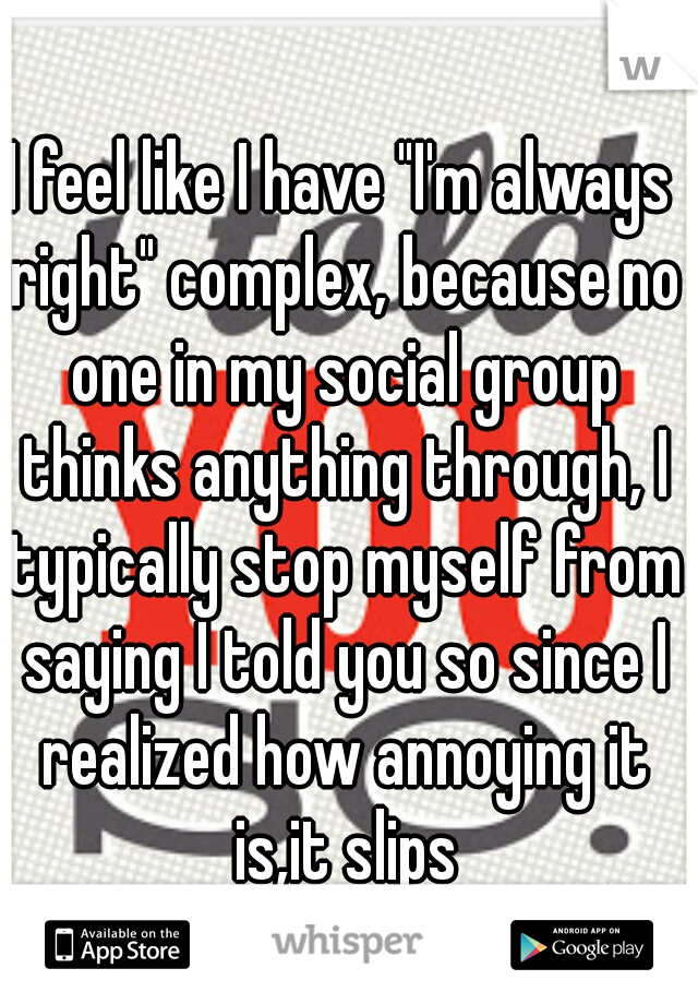 I feel like I have "I'm always right" complex, because no one in my social group thinks anything through, I typically stop myself from saying I told you so since I realized how annoying it is,it slips