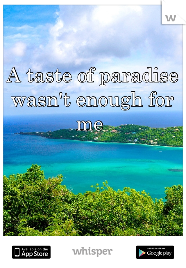 A taste of paradise wasn't enough for me 