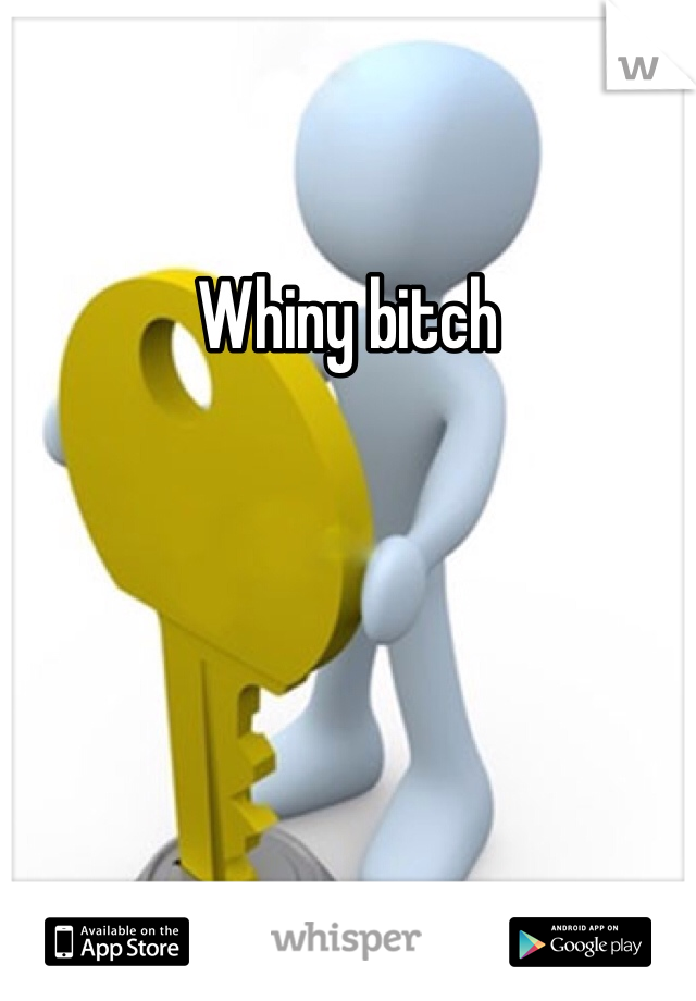 Whiny bitch