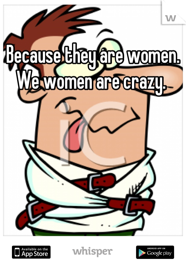 Because they are women. We women are crazy. 