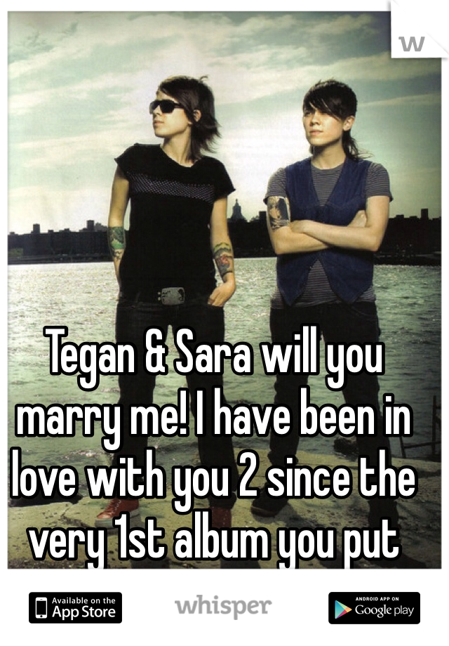 Tegan & Sara will you marry me! I have been in love with you 2 since the very 1st album you put out! 