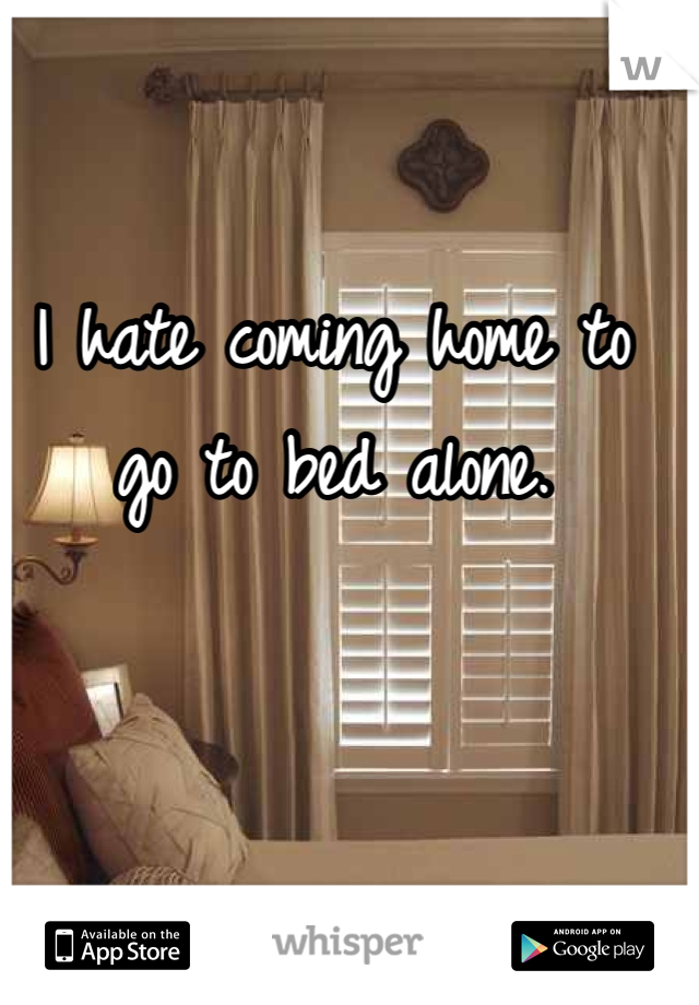 I hate coming home to go to bed alone.