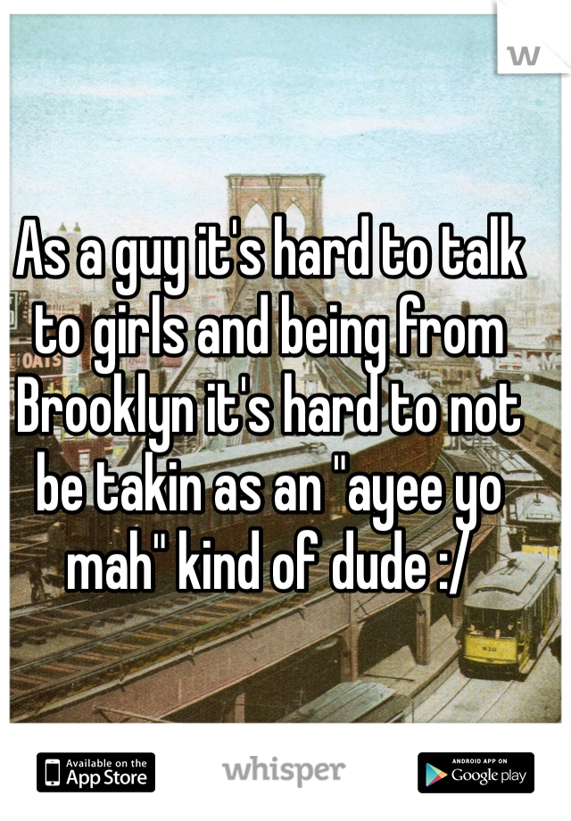 As a guy it's hard to talk to girls and being from Brooklyn it's hard to not be takin as an "ayee yo mah" kind of dude :/