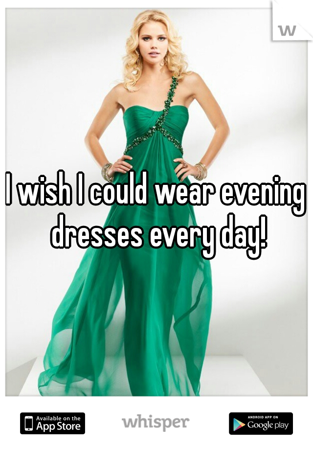 I wish I could wear evening dresses every day!