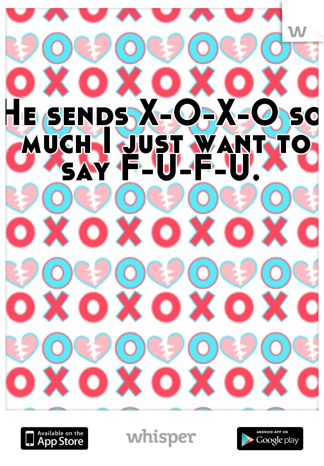 He sends X-O-X-O so much I just want to say F-U-F-U. 