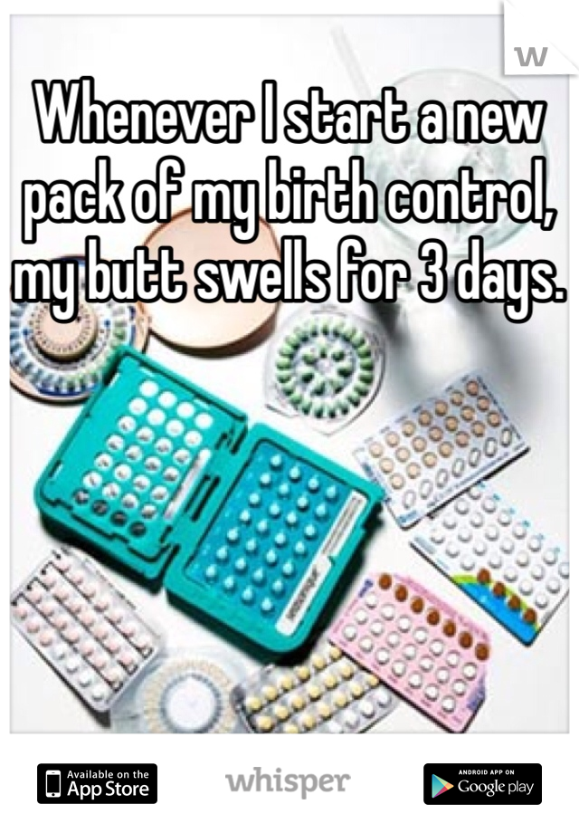 Whenever I start a new pack of my birth control, my butt swells for 3 days.