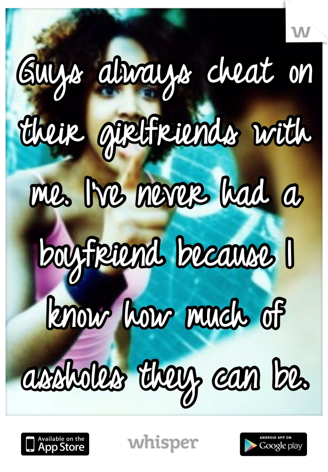 Guys always cheat on their girlfriends with me. I've never had a boyfriend because I know how much of assholes they can be.