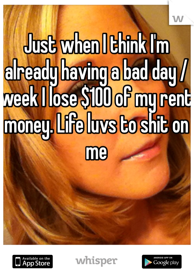 Just when I think I'm already having a bad day / week I lose $100 of my rent money. Life luvs to shit on me