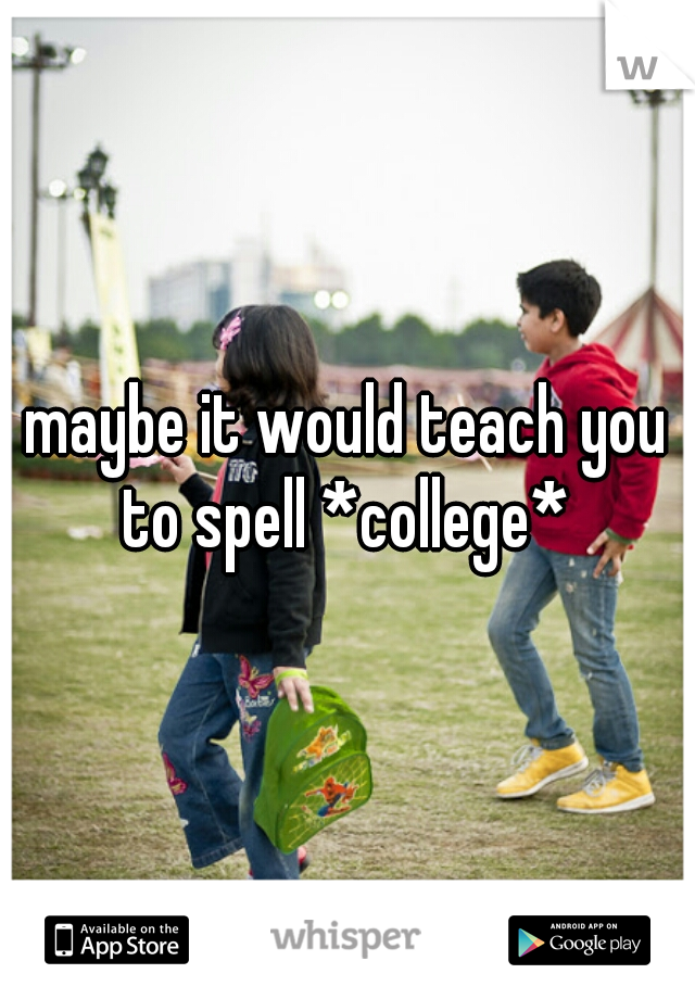 maybe it would teach you to spell *college* 