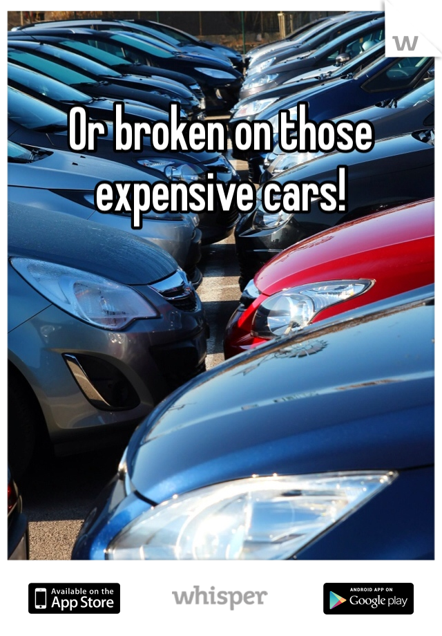 Or broken on those expensive cars! 