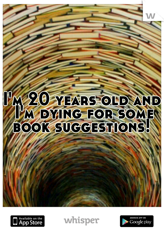 I'm 20 years old and I'm dying for some book suggestions! 