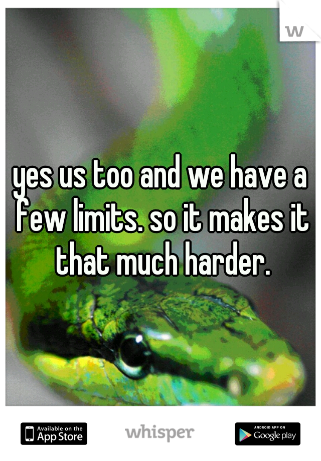 yes us too and we have a few limits. so it makes it that much harder.