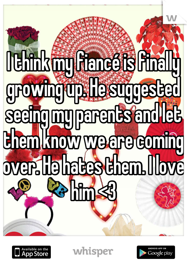 I think my fiancé is finally growing up. He suggested seeing my parents and let them know we are coming over. He hates them. I love him <3