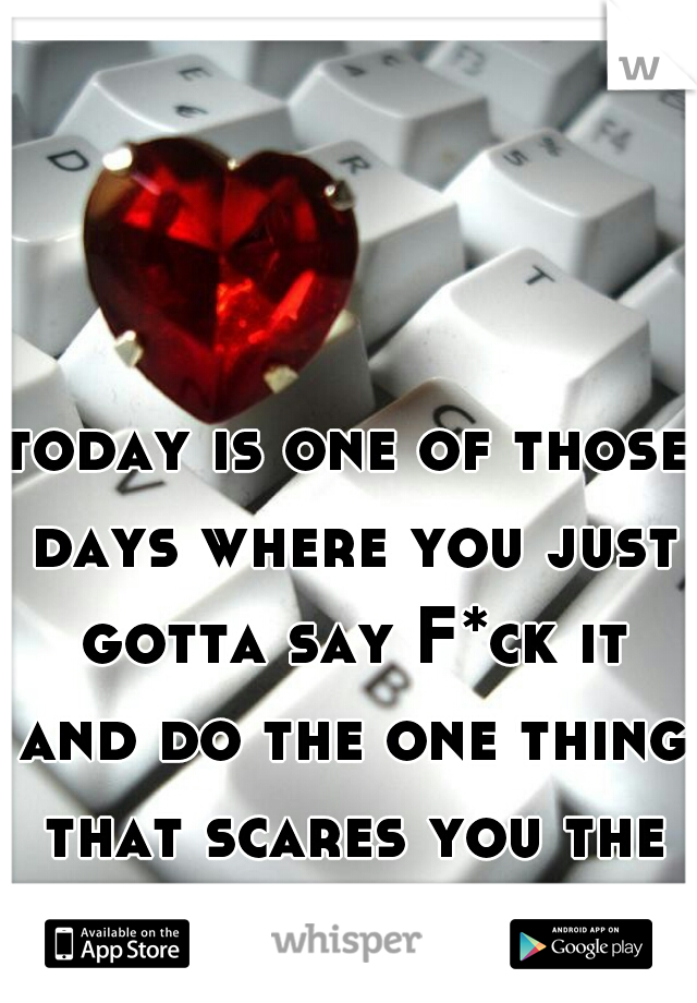 today is one of those days where you just gotta say F*ck it and do the one thing that scares you the most.