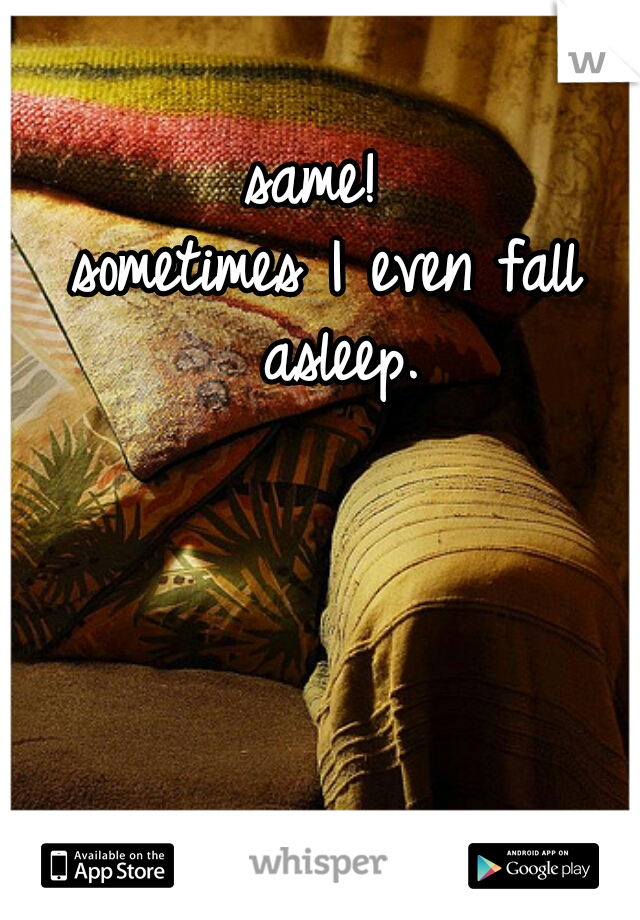 same! 
sometimes I even fall asleep.