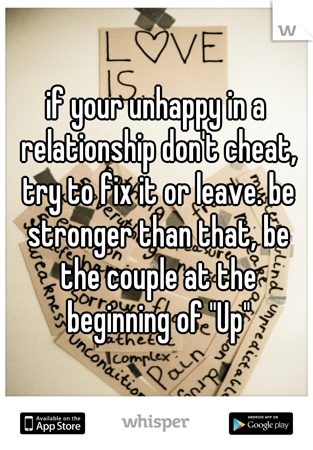 if your unhappy in a relationship don't cheat, try to fix it or leave. be stronger than that, be the couple at the beginning of "Up"