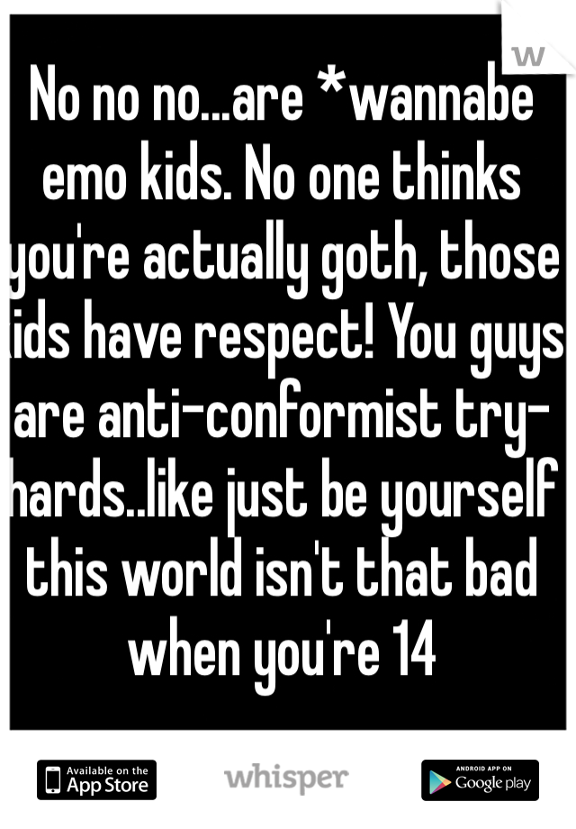 No no no...are *wannabe emo kids. No one thinks you're actually goth, those kids have respect! You guys are anti-conformist try-hards..like just be yourself this world isn't that bad when you're 14