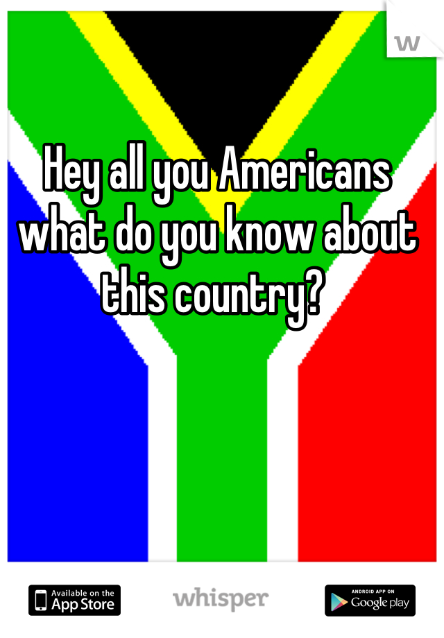 Hey all you Americans what do you know about this country? 