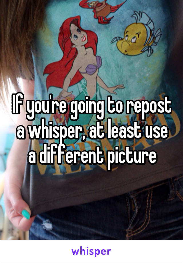 If you're going to repost a whisper, at least use a different picture