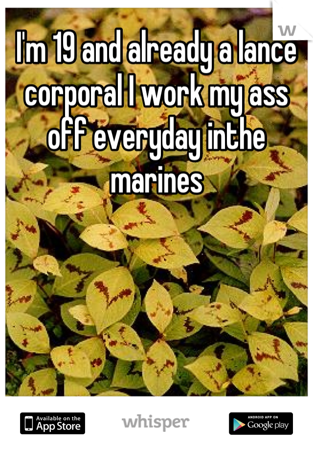 I'm 19 and already a lance corporal I work my ass off everyday inthe marines