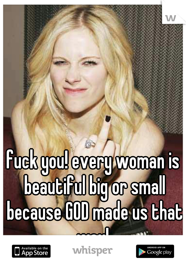 fuck you! every woman is beautiful big or small because GOD made us that way! 