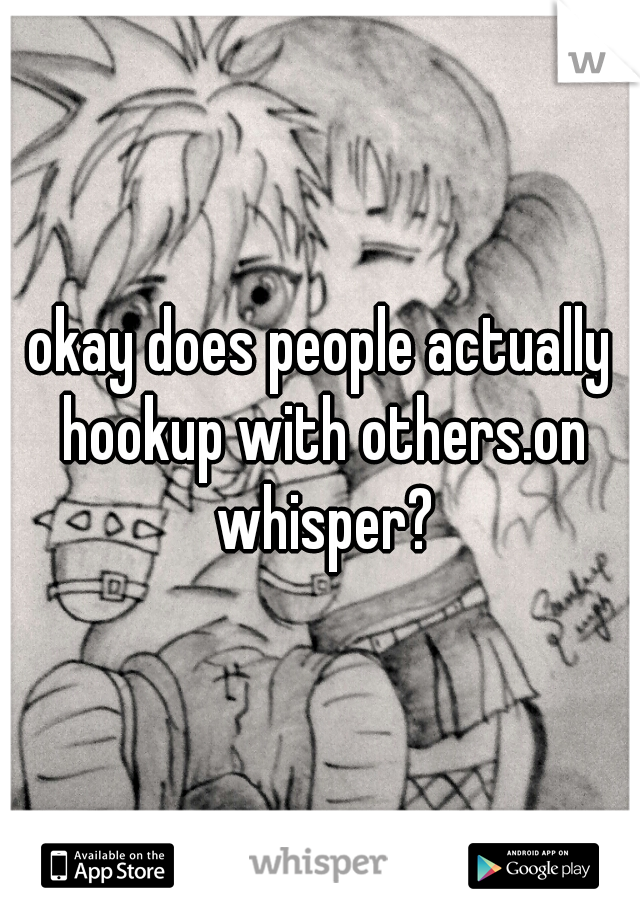 okay does people actually hookup with others.on whisper?